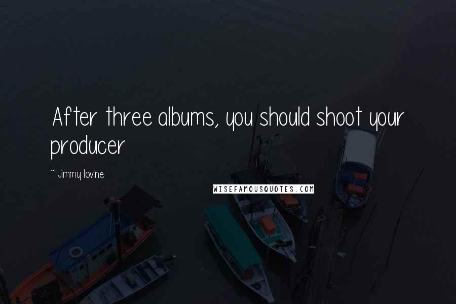 Jimmy Iovine Quotes: After three albums, you should shoot your producer