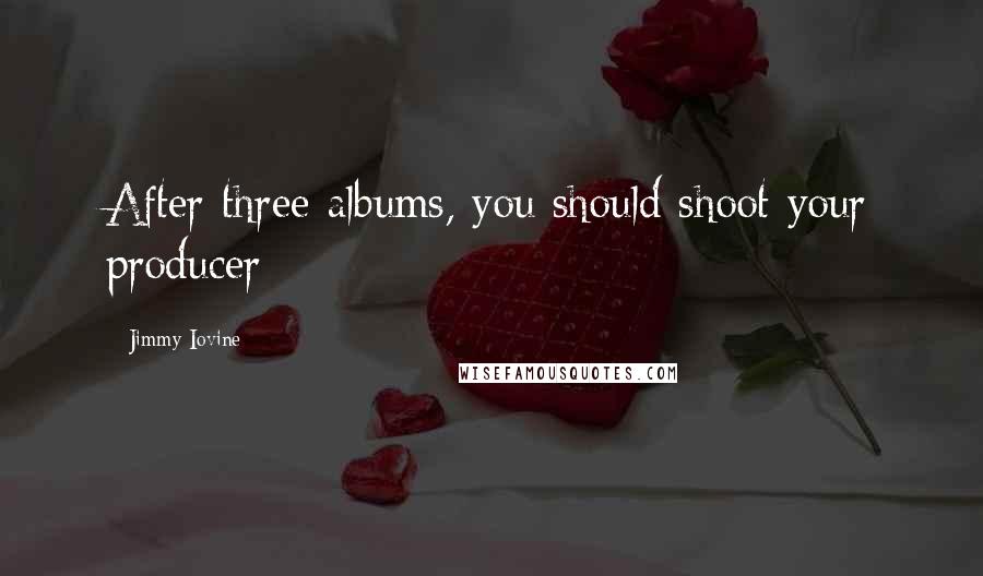 Jimmy Iovine Quotes: After three albums, you should shoot your producer