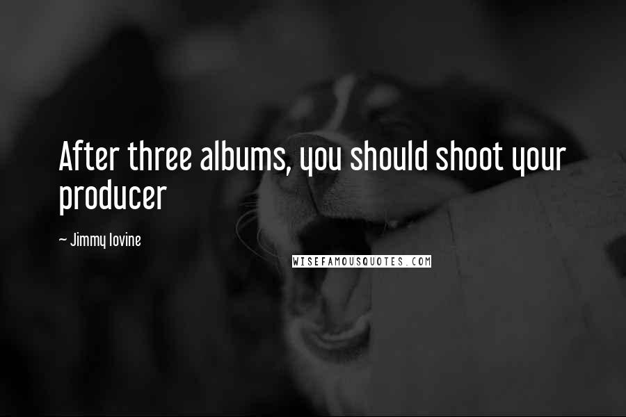 Jimmy Iovine Quotes: After three albums, you should shoot your producer