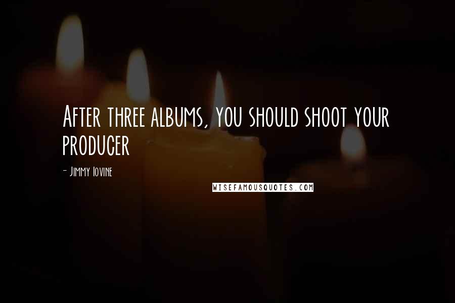 Jimmy Iovine Quotes: After three albums, you should shoot your producer