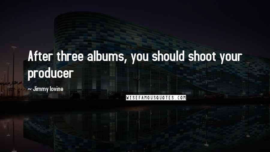 Jimmy Iovine Quotes: After three albums, you should shoot your producer