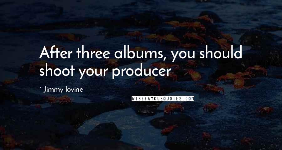 Jimmy Iovine Quotes: After three albums, you should shoot your producer