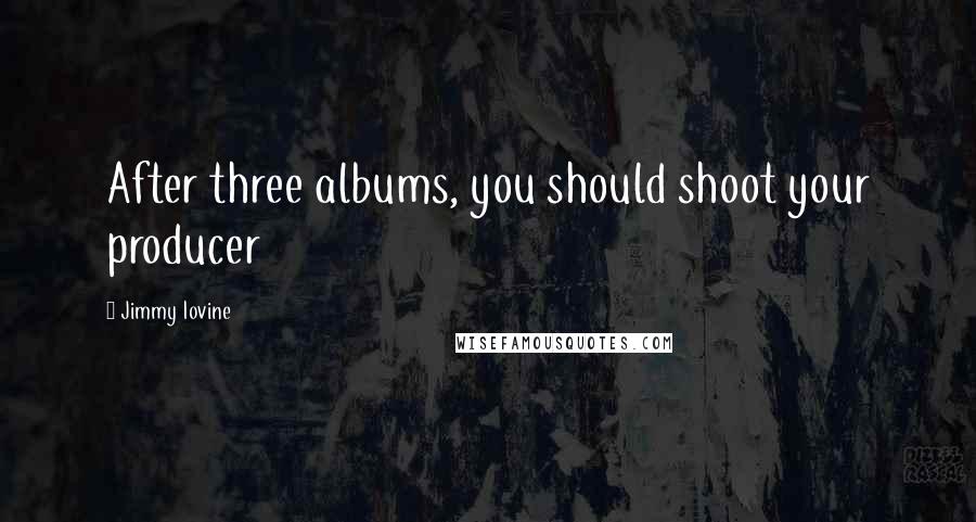 Jimmy Iovine Quotes: After three albums, you should shoot your producer