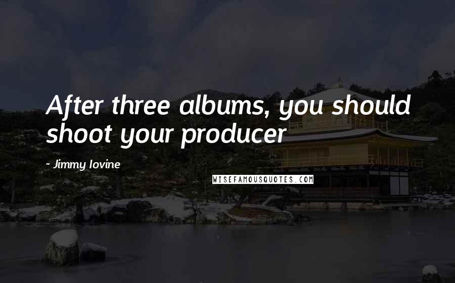 Jimmy Iovine Quotes: After three albums, you should shoot your producer