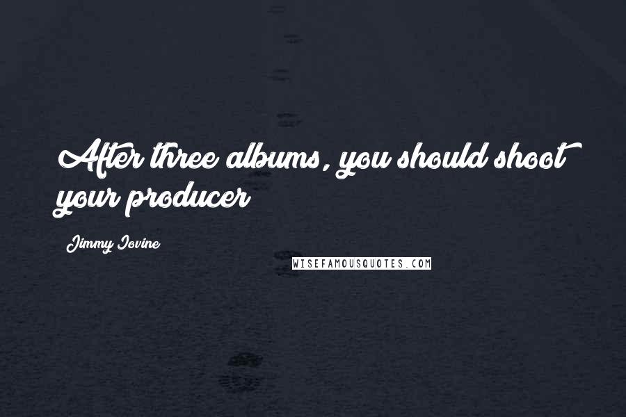 Jimmy Iovine Quotes: After three albums, you should shoot your producer