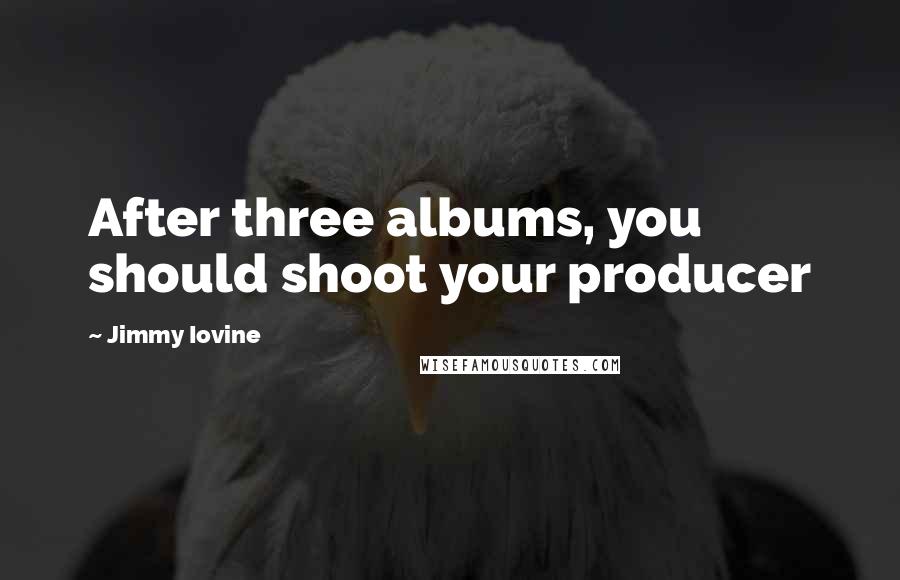 Jimmy Iovine Quotes: After three albums, you should shoot your producer