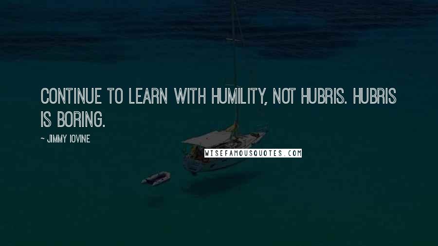 Jimmy Iovine Quotes: Continue to learn with humility, not hubris. Hubris is boring.