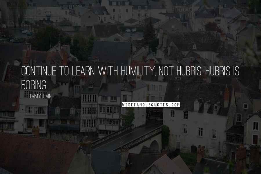 Jimmy Iovine Quotes: Continue to learn with humility, not hubris. Hubris is boring.