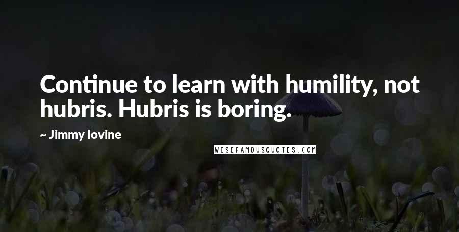 Jimmy Iovine Quotes: Continue to learn with humility, not hubris. Hubris is boring.