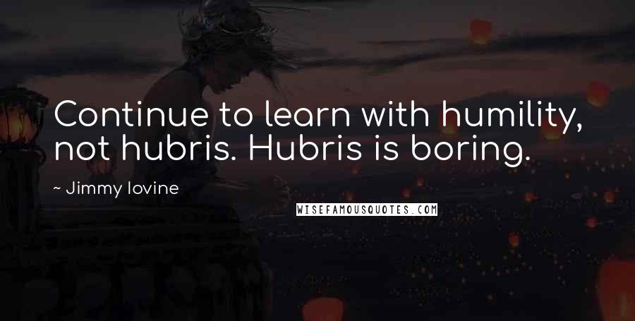 Jimmy Iovine Quotes: Continue to learn with humility, not hubris. Hubris is boring.