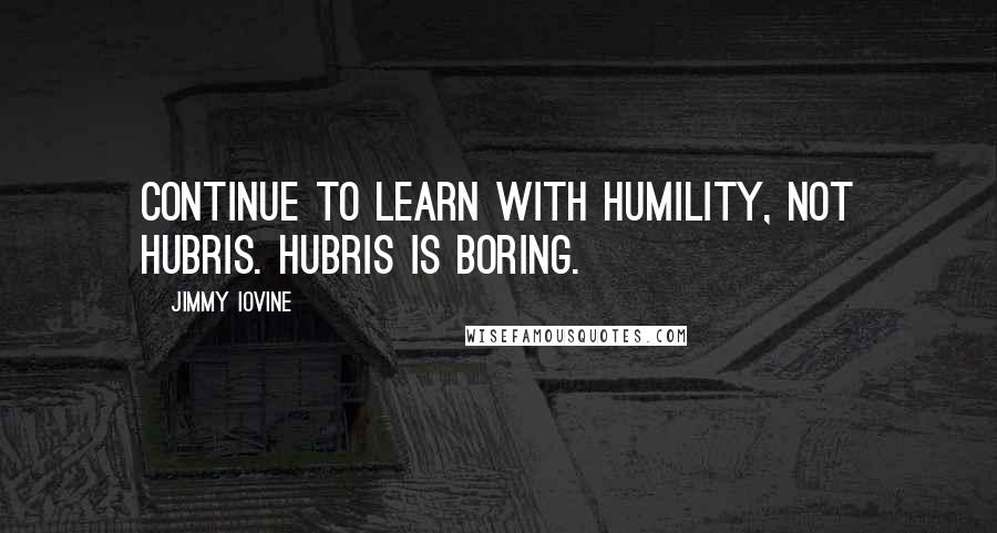 Jimmy Iovine Quotes: Continue to learn with humility, not hubris. Hubris is boring.