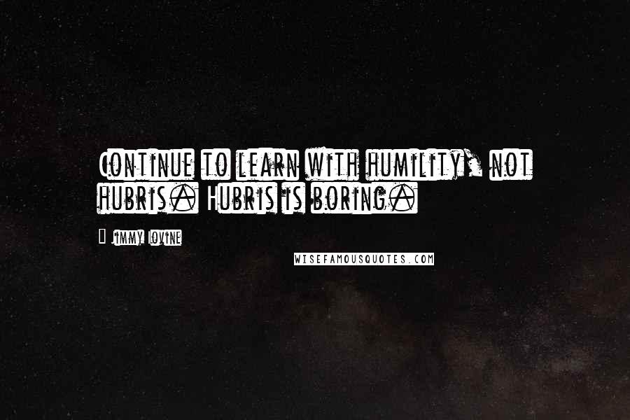 Jimmy Iovine Quotes: Continue to learn with humility, not hubris. Hubris is boring.