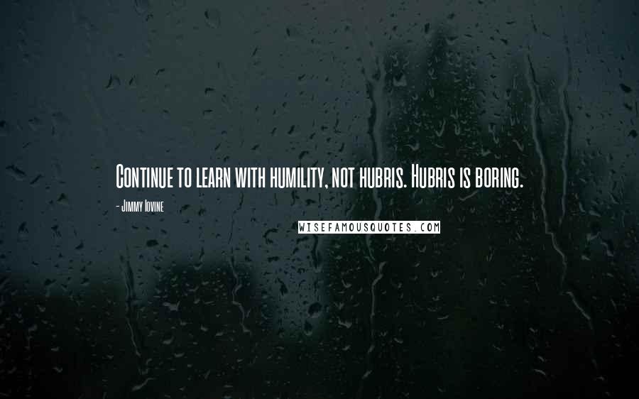 Jimmy Iovine Quotes: Continue to learn with humility, not hubris. Hubris is boring.