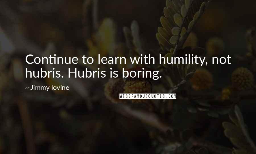 Jimmy Iovine Quotes: Continue to learn with humility, not hubris. Hubris is boring.