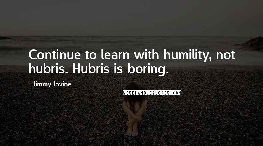 Jimmy Iovine Quotes: Continue to learn with humility, not hubris. Hubris is boring.