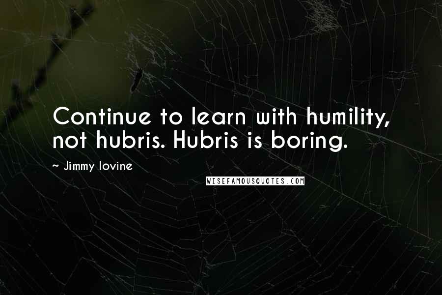 Jimmy Iovine Quotes: Continue to learn with humility, not hubris. Hubris is boring.