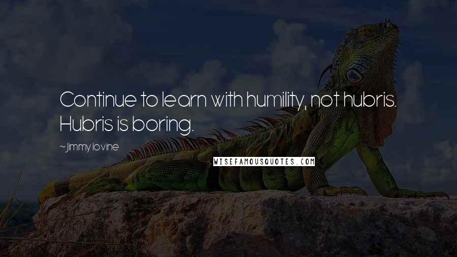 Jimmy Iovine Quotes: Continue to learn with humility, not hubris. Hubris is boring.