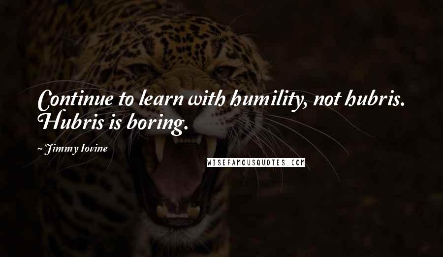 Jimmy Iovine Quotes: Continue to learn with humility, not hubris. Hubris is boring.