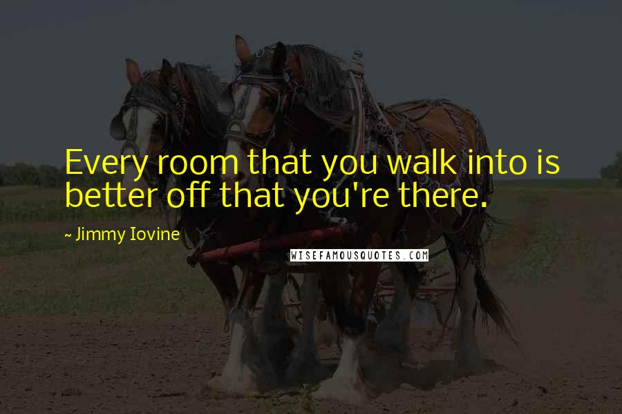 Jimmy Iovine Quotes: Every room that you walk into is better off that you're there.