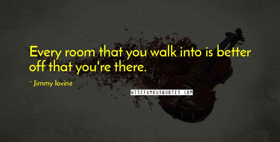 Jimmy Iovine Quotes: Every room that you walk into is better off that you're there.