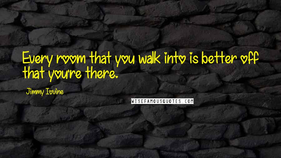 Jimmy Iovine Quotes: Every room that you walk into is better off that you're there.