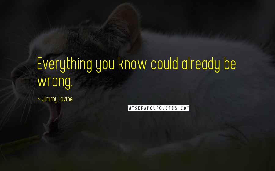 Jimmy Iovine Quotes: Everything you know could already be wrong.