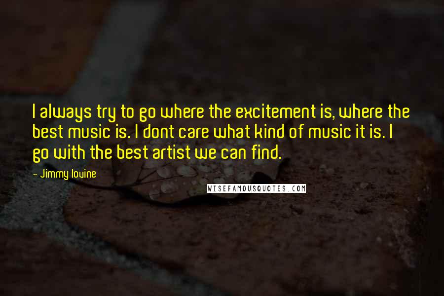 Jimmy Iovine Quotes: I always try to go where the excitement is, where the best music is. I dont care what kind of music it is. I go with the best artist we can find.