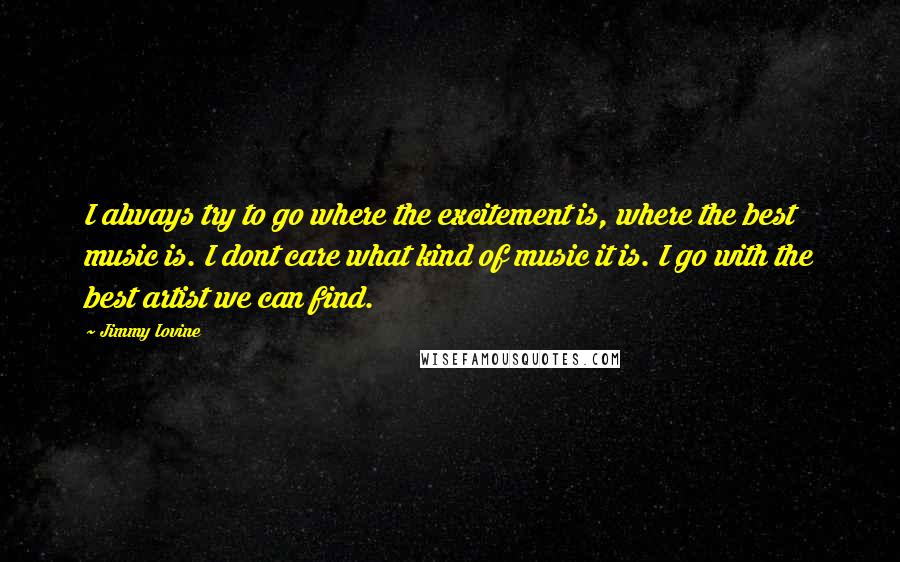 Jimmy Iovine Quotes: I always try to go where the excitement is, where the best music is. I dont care what kind of music it is. I go with the best artist we can find.