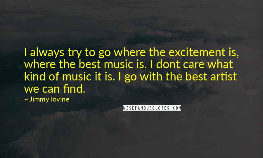 Jimmy Iovine Quotes: I always try to go where the excitement is, where the best music is. I dont care what kind of music it is. I go with the best artist we can find.