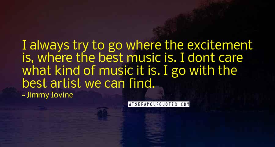 Jimmy Iovine Quotes: I always try to go where the excitement is, where the best music is. I dont care what kind of music it is. I go with the best artist we can find.
