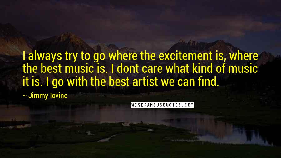 Jimmy Iovine Quotes: I always try to go where the excitement is, where the best music is. I dont care what kind of music it is. I go with the best artist we can find.