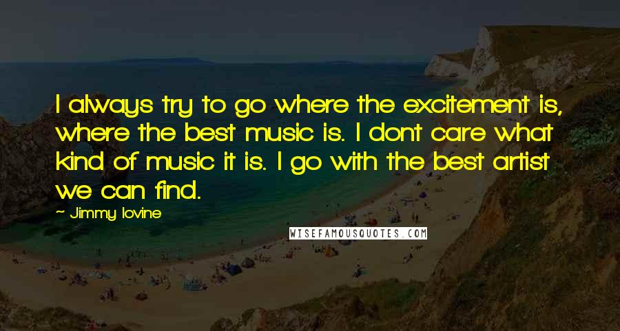 Jimmy Iovine Quotes: I always try to go where the excitement is, where the best music is. I dont care what kind of music it is. I go with the best artist we can find.