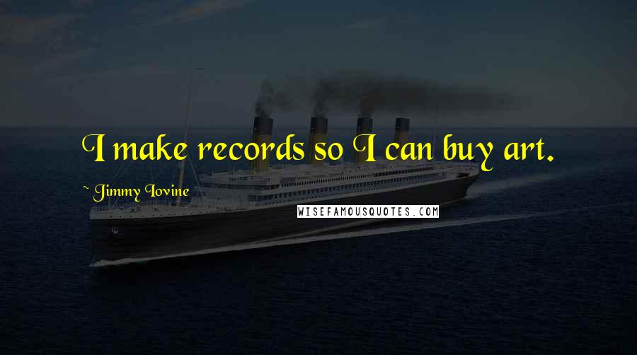 Jimmy Iovine Quotes: I make records so I can buy art.