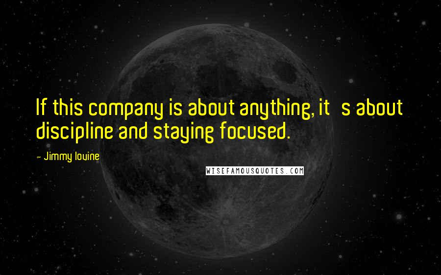 Jimmy Iovine Quotes: If this company is about anything, it's about discipline and staying focused.