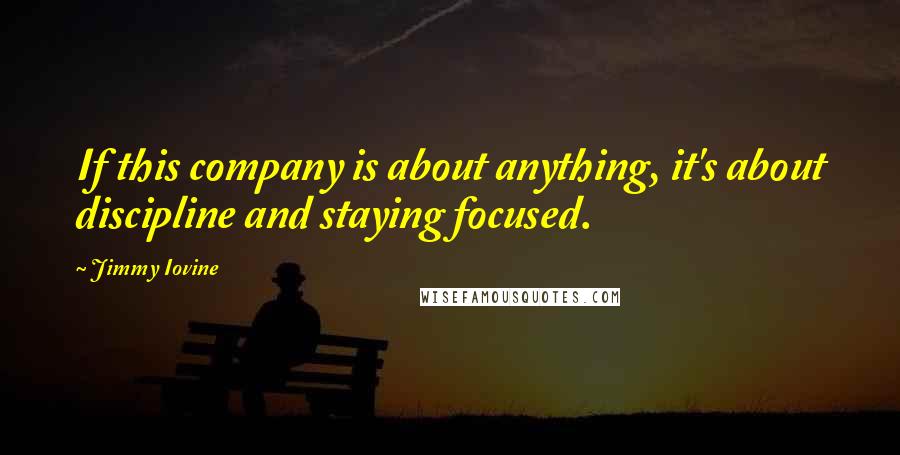 Jimmy Iovine Quotes: If this company is about anything, it's about discipline and staying focused.