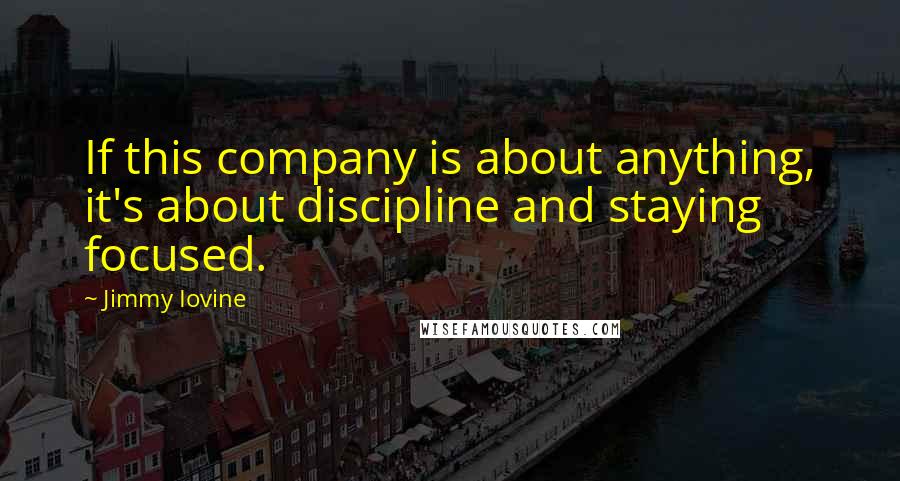 Jimmy Iovine Quotes: If this company is about anything, it's about discipline and staying focused.