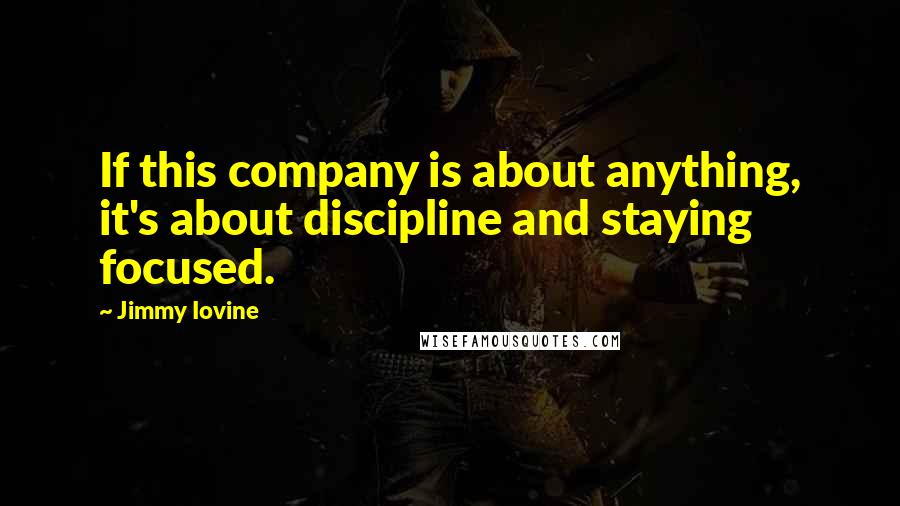 Jimmy Iovine Quotes: If this company is about anything, it's about discipline and staying focused.