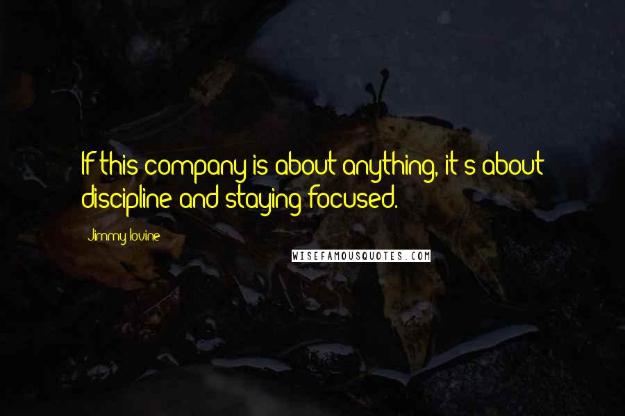 Jimmy Iovine Quotes: If this company is about anything, it's about discipline and staying focused.