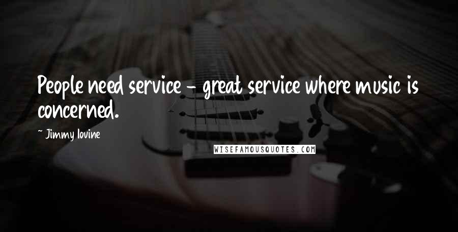 Jimmy Iovine Quotes: People need service - great service where music is concerned.