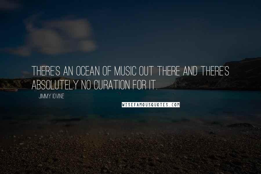Jimmy Iovine Quotes: There's an ocean of music out there and there's absolutely no curation for it.