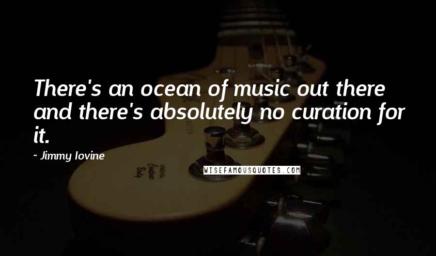 Jimmy Iovine Quotes: There's an ocean of music out there and there's absolutely no curation for it.