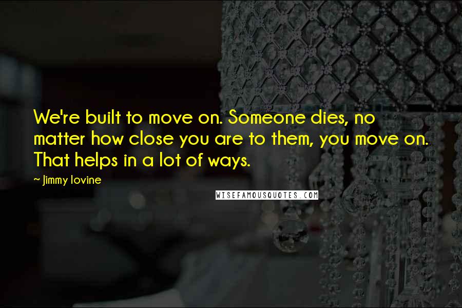 Jimmy Iovine Quotes: We're built to move on. Someone dies, no matter how close you are to them, you move on. That helps in a lot of ways.