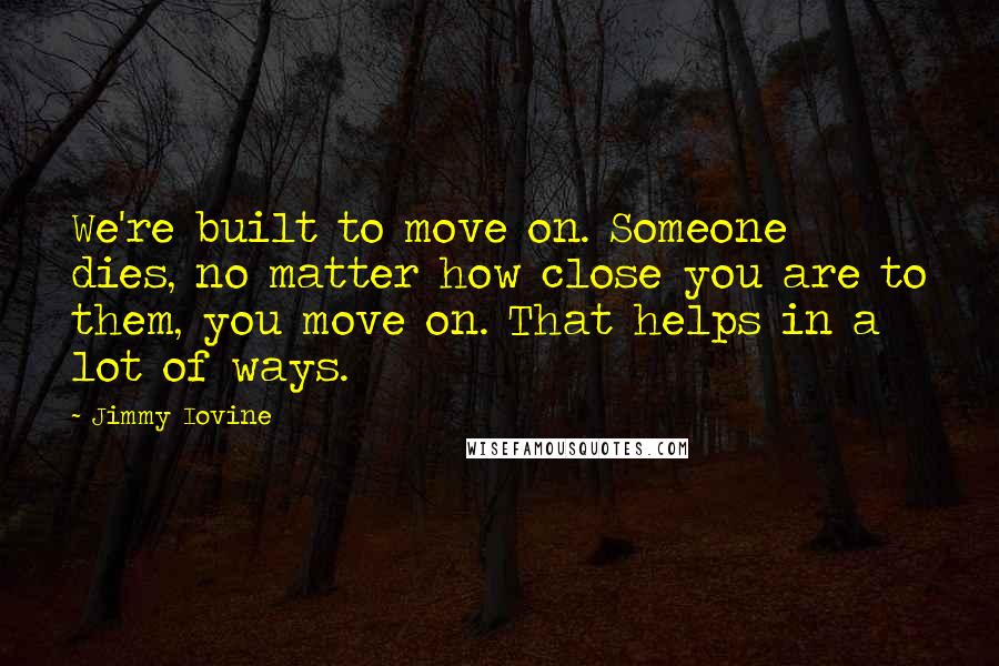 Jimmy Iovine Quotes: We're built to move on. Someone dies, no matter how close you are to them, you move on. That helps in a lot of ways.