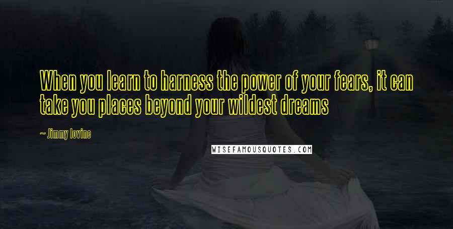 Jimmy Iovine Quotes: When you learn to harness the power of your fears, it can take you places beyond your wildest dreams
