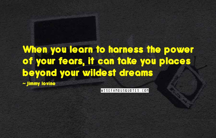 Jimmy Iovine Quotes: When you learn to harness the power of your fears, it can take you places beyond your wildest dreams