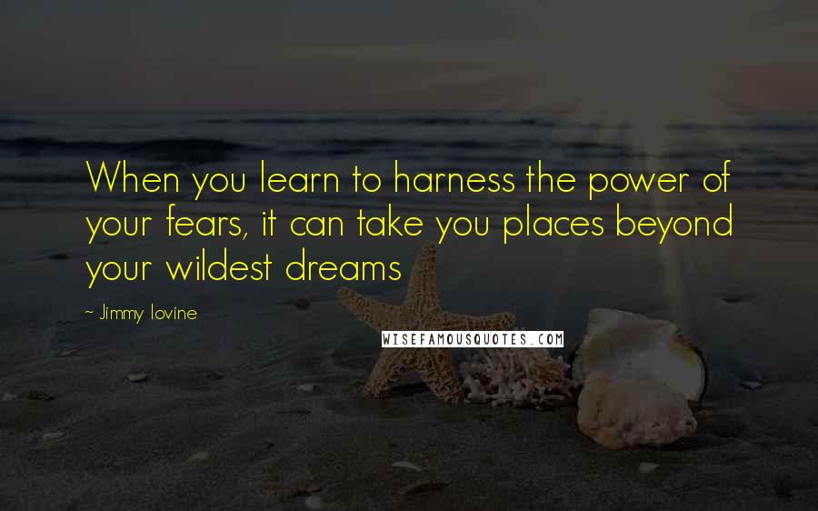 Jimmy Iovine Quotes: When you learn to harness the power of your fears, it can take you places beyond your wildest dreams