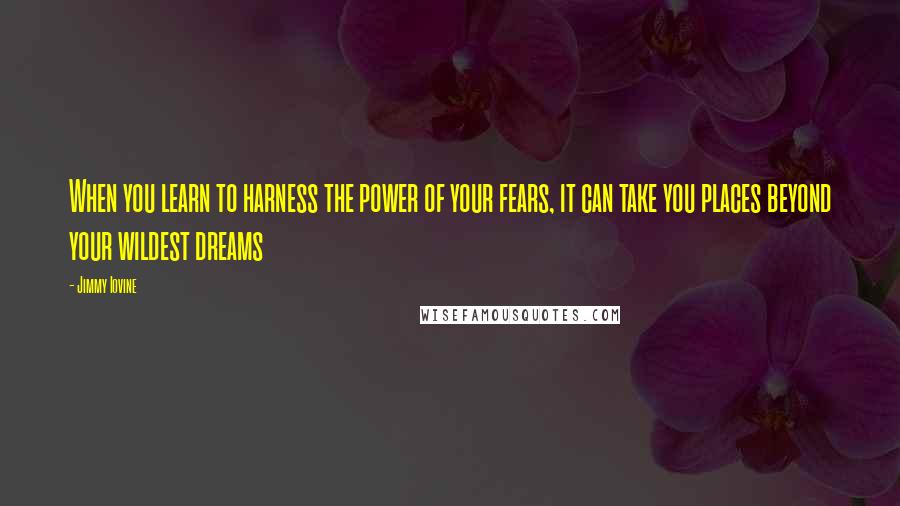Jimmy Iovine Quotes: When you learn to harness the power of your fears, it can take you places beyond your wildest dreams