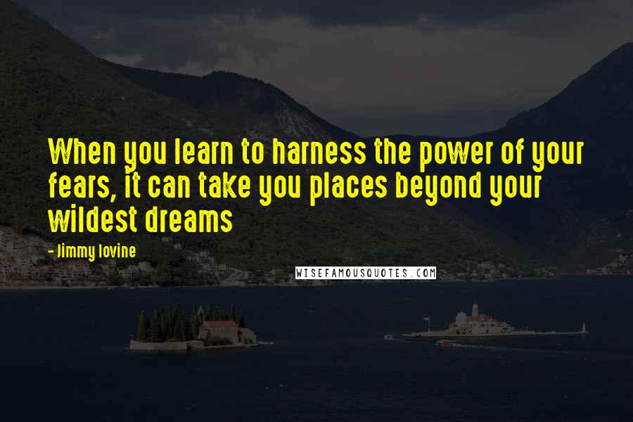 Jimmy Iovine Quotes: When you learn to harness the power of your fears, it can take you places beyond your wildest dreams