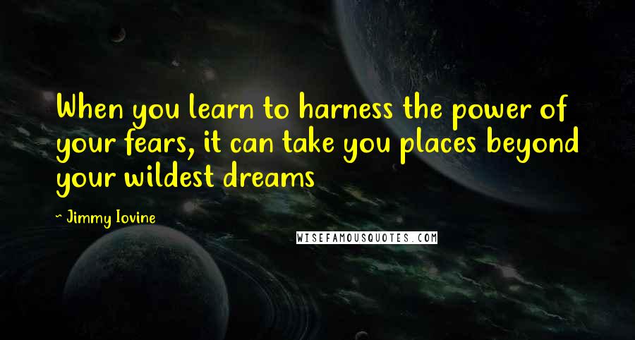 Jimmy Iovine Quotes: When you learn to harness the power of your fears, it can take you places beyond your wildest dreams