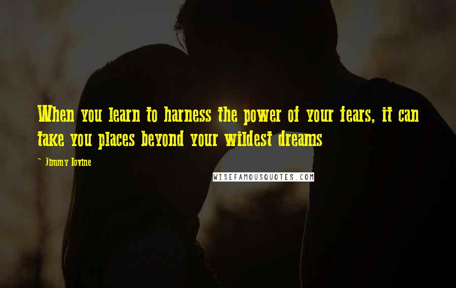 Jimmy Iovine Quotes: When you learn to harness the power of your fears, it can take you places beyond your wildest dreams